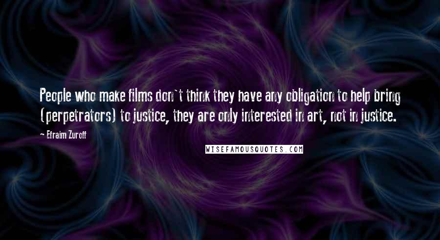Efraim Zuroff Quotes: People who make films don't think they have any obligation to help bring (perpetrators) to justice, they are only interested in art, not in justice.