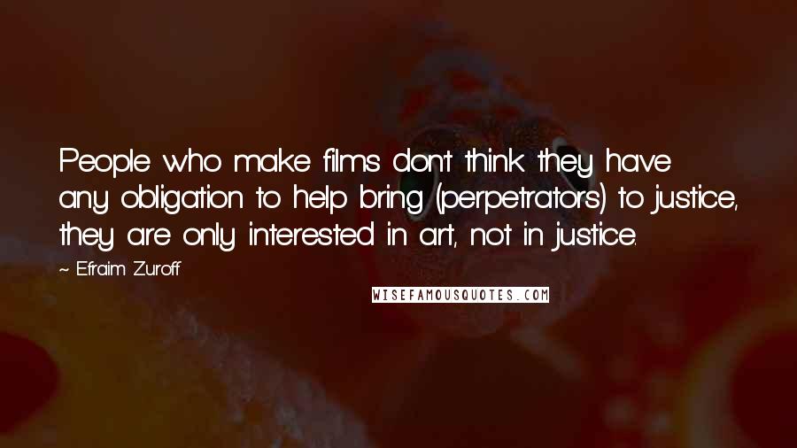 Efraim Zuroff Quotes: People who make films don't think they have any obligation to help bring (perpetrators) to justice, they are only interested in art, not in justice.