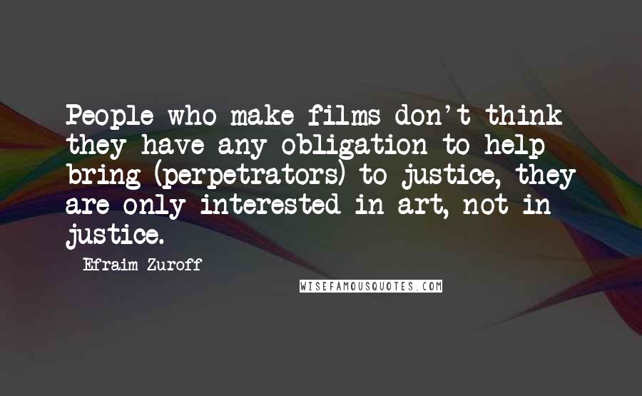 Efraim Zuroff Quotes: People who make films don't think they have any obligation to help bring (perpetrators) to justice, they are only interested in art, not in justice.