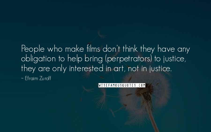 Efraim Zuroff Quotes: People who make films don't think they have any obligation to help bring (perpetrators) to justice, they are only interested in art, not in justice.