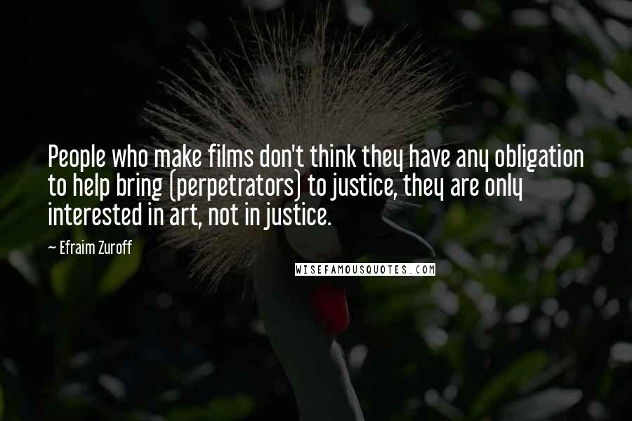 Efraim Zuroff Quotes: People who make films don't think they have any obligation to help bring (perpetrators) to justice, they are only interested in art, not in justice.