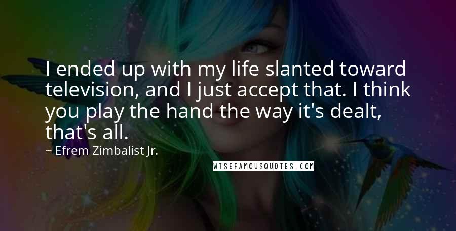 Efrem Zimbalist Jr. Quotes: I ended up with my life slanted toward television, and I just accept that. I think you play the hand the way it's dealt, that's all.