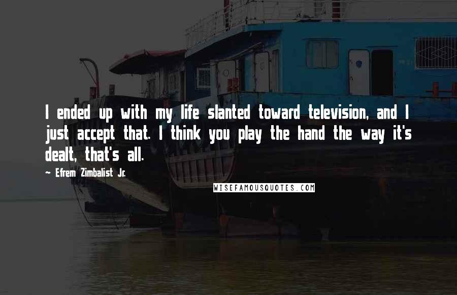 Efrem Zimbalist Jr. Quotes: I ended up with my life slanted toward television, and I just accept that. I think you play the hand the way it's dealt, that's all.