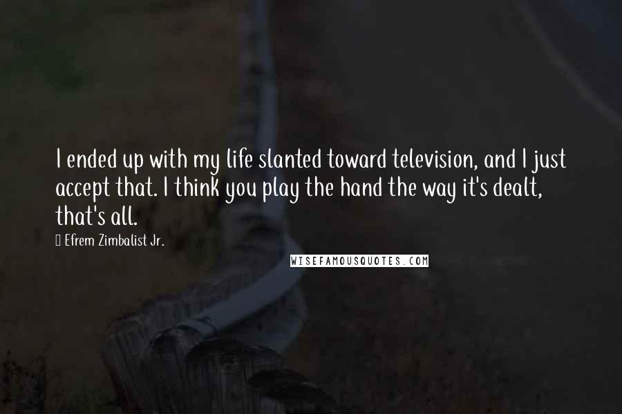 Efrem Zimbalist Jr. Quotes: I ended up with my life slanted toward television, and I just accept that. I think you play the hand the way it's dealt, that's all.