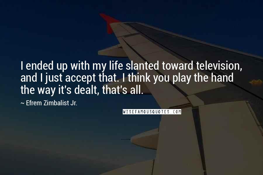 Efrem Zimbalist Jr. Quotes: I ended up with my life slanted toward television, and I just accept that. I think you play the hand the way it's dealt, that's all.