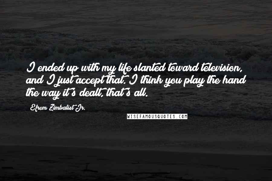 Efrem Zimbalist Jr. Quotes: I ended up with my life slanted toward television, and I just accept that. I think you play the hand the way it's dealt, that's all.