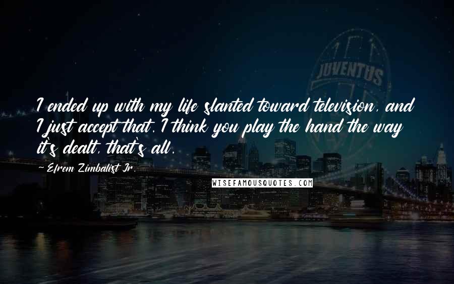 Efrem Zimbalist Jr. Quotes: I ended up with my life slanted toward television, and I just accept that. I think you play the hand the way it's dealt, that's all.