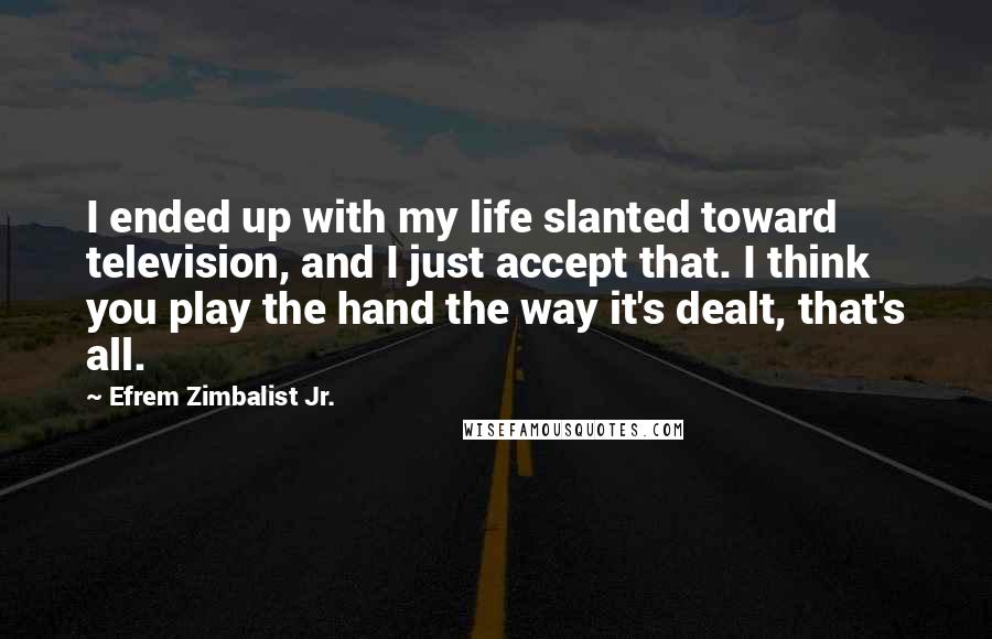 Efrem Zimbalist Jr. Quotes: I ended up with my life slanted toward television, and I just accept that. I think you play the hand the way it's dealt, that's all.