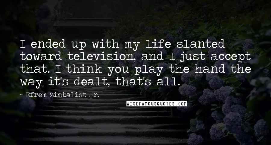 Efrem Zimbalist Jr. Quotes: I ended up with my life slanted toward television, and I just accept that. I think you play the hand the way it's dealt, that's all.