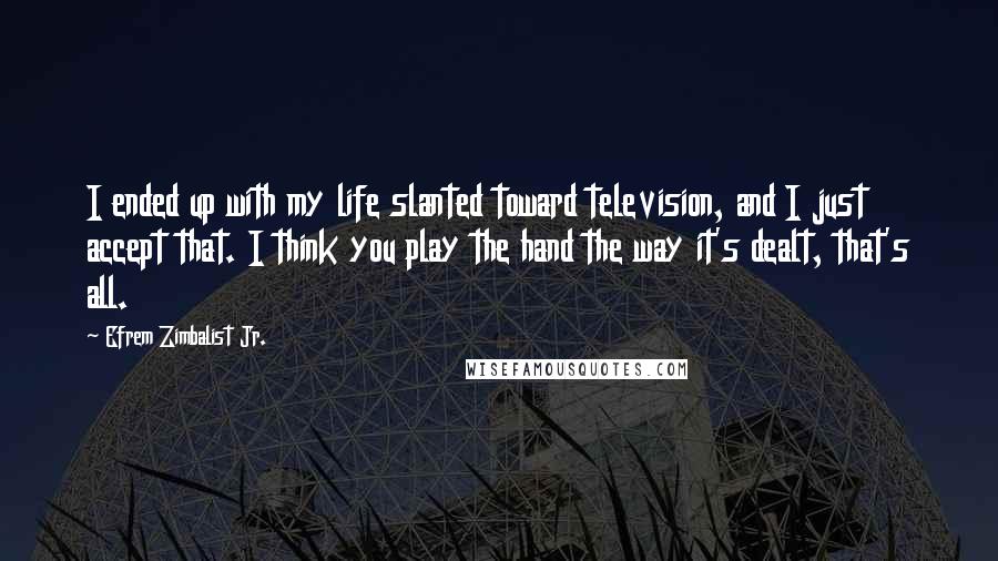 Efrem Zimbalist Jr. Quotes: I ended up with my life slanted toward television, and I just accept that. I think you play the hand the way it's dealt, that's all.