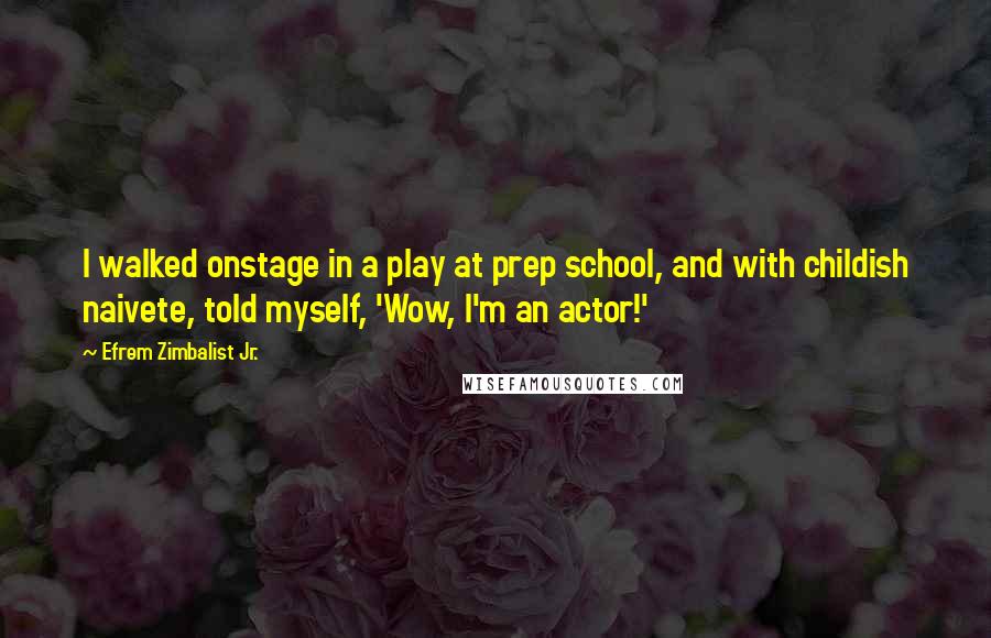 Efrem Zimbalist Jr. Quotes: I walked onstage in a play at prep school, and with childish naivete, told myself, 'Wow, I'm an actor!'