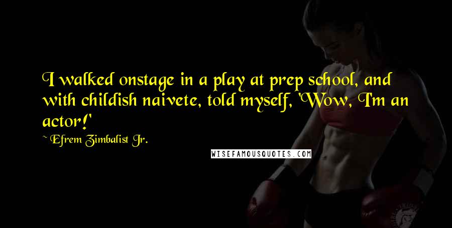 Efrem Zimbalist Jr. Quotes: I walked onstage in a play at prep school, and with childish naivete, told myself, 'Wow, I'm an actor!'