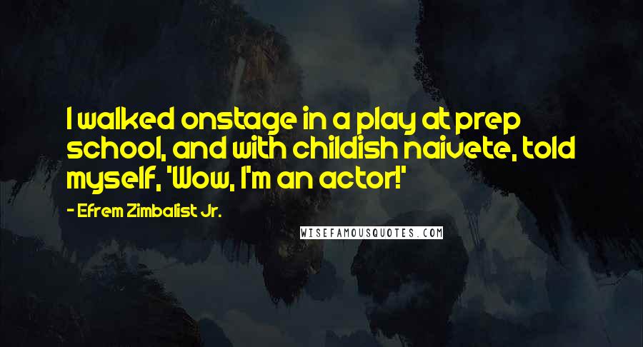 Efrem Zimbalist Jr. Quotes: I walked onstage in a play at prep school, and with childish naivete, told myself, 'Wow, I'm an actor!'