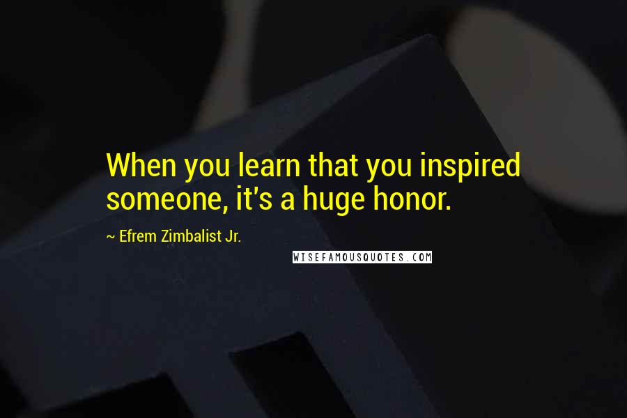 Efrem Zimbalist Jr. Quotes: When you learn that you inspired someone, it's a huge honor.