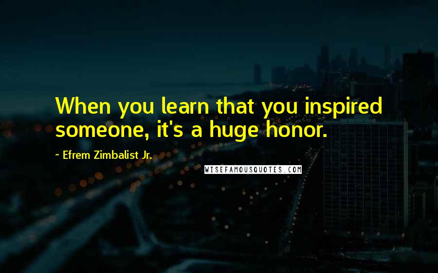 Efrem Zimbalist Jr. Quotes: When you learn that you inspired someone, it's a huge honor.