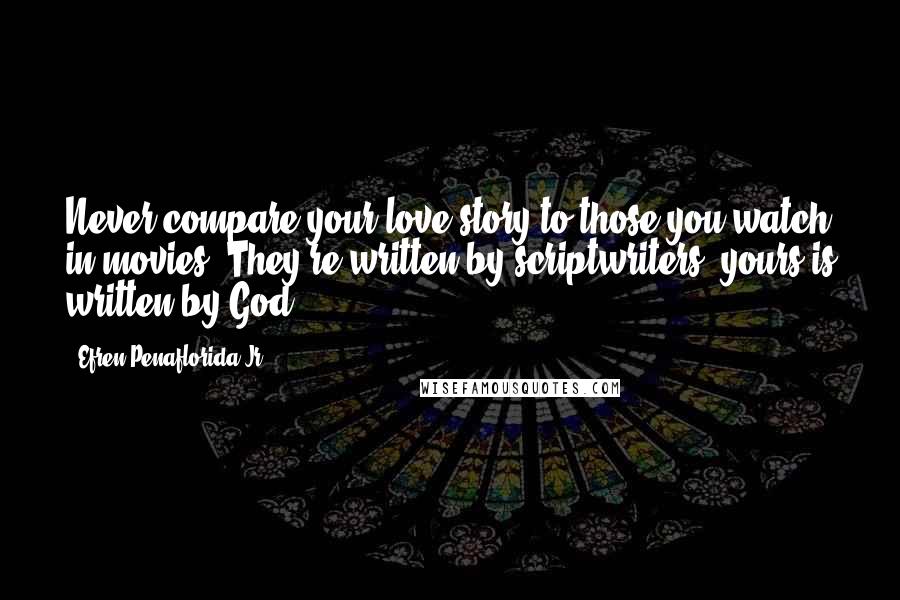 Efren Penaflorida Jr. Quotes: Never compare your love story to those you watch in movies. They're written by scriptwriters, yours is written by God.