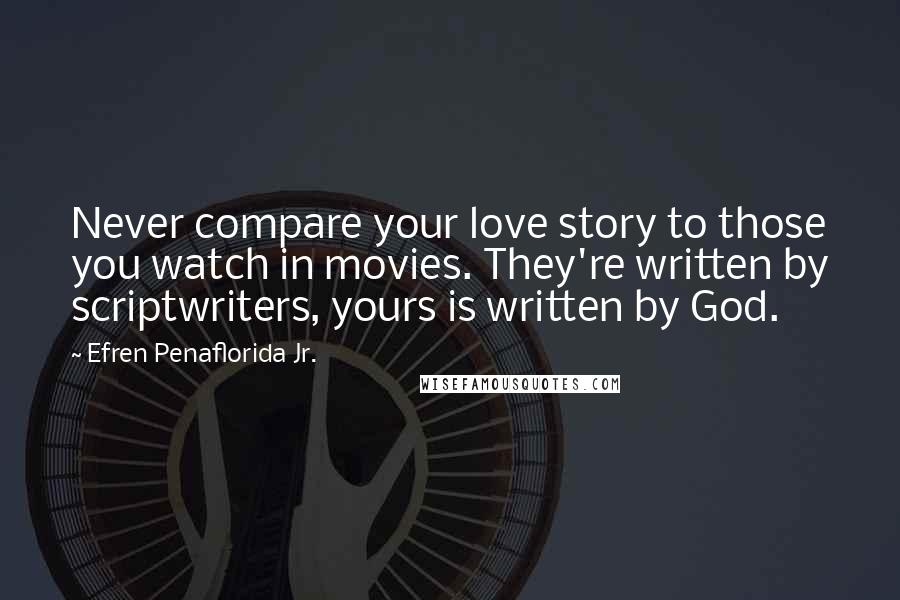 Efren Penaflorida Jr. Quotes: Never compare your love story to those you watch in movies. They're written by scriptwriters, yours is written by God.