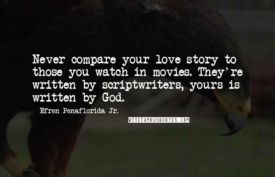 Efren Penaflorida Jr. Quotes: Never compare your love story to those you watch in movies. They're written by scriptwriters, yours is written by God.