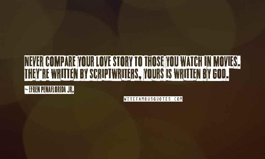 Efren Penaflorida Jr. Quotes: Never compare your love story to those you watch in movies. They're written by scriptwriters, yours is written by God.