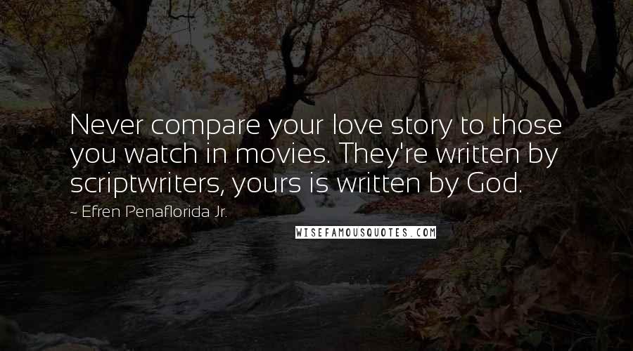 Efren Penaflorida Jr. Quotes: Never compare your love story to those you watch in movies. They're written by scriptwriters, yours is written by God.