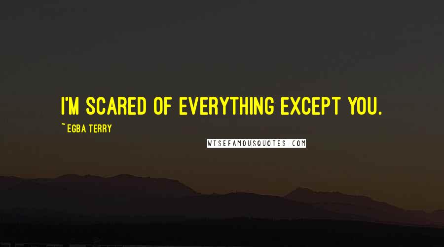 Egba Terry Quotes: I'm scared of everything except you.