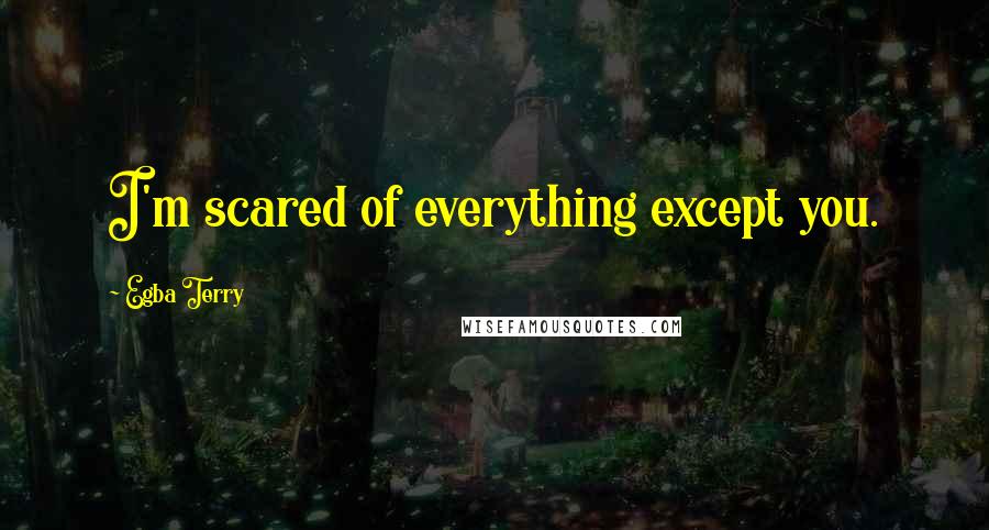 Egba Terry Quotes: I'm scared of everything except you.