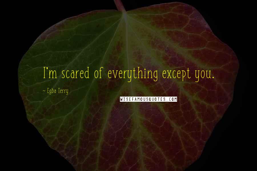 Egba Terry Quotes: I'm scared of everything except you.