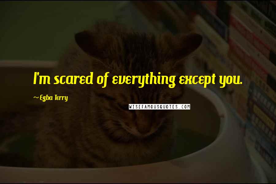 Egba Terry Quotes: I'm scared of everything except you.