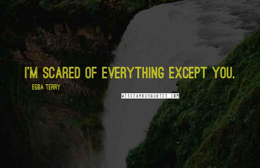 Egba Terry Quotes: I'm scared of everything except you.