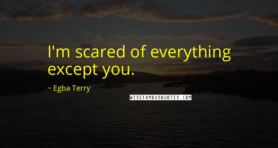 Egba Terry Quotes: I'm scared of everything except you.