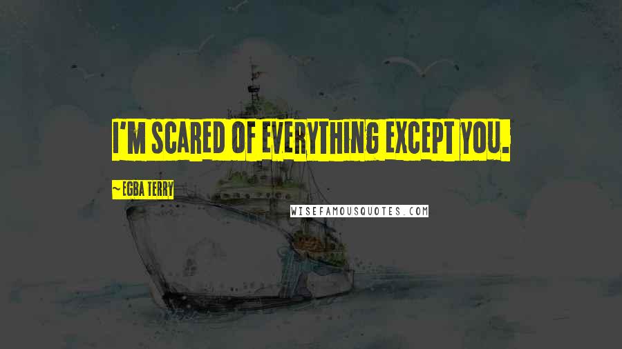 Egba Terry Quotes: I'm scared of everything except you.