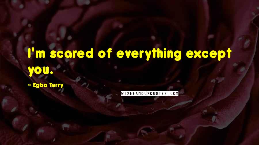 Egba Terry Quotes: I'm scared of everything except you.