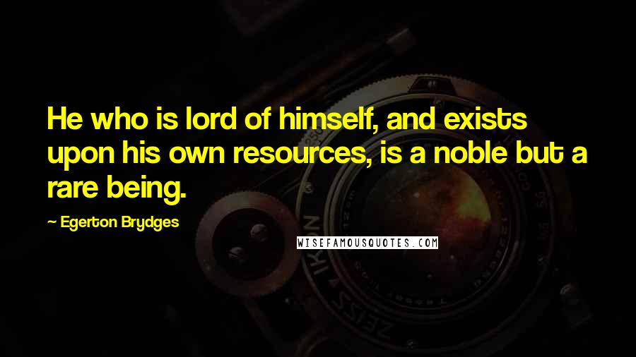 Egerton Brydges Quotes: He who is lord of himself, and exists upon his own resources, is a noble but a rare being.