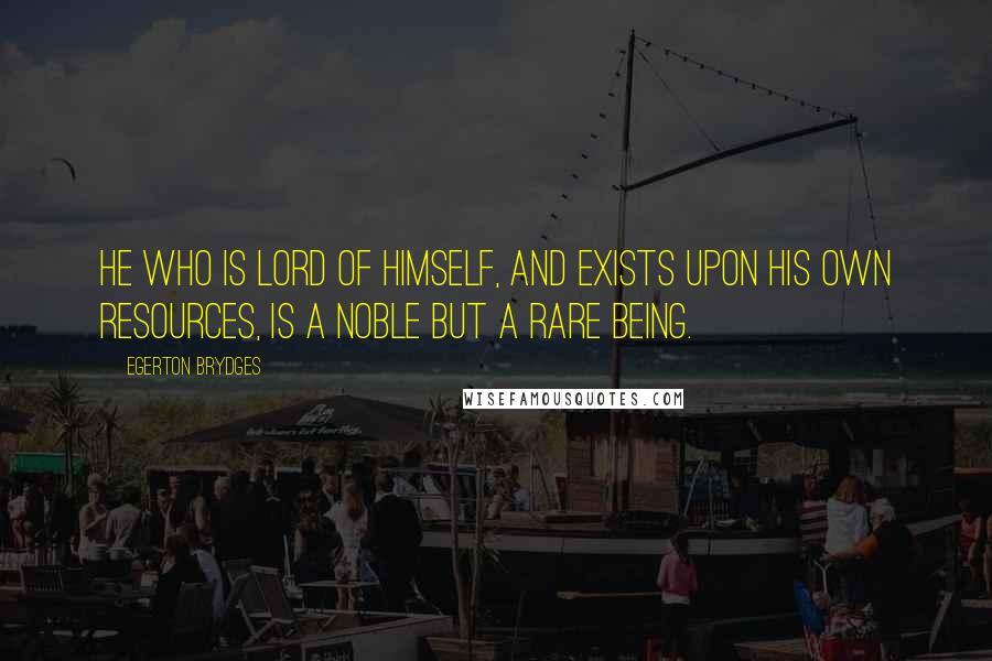 Egerton Brydges Quotes: He who is lord of himself, and exists upon his own resources, is a noble but a rare being.