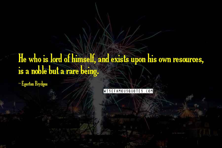 Egerton Brydges Quotes: He who is lord of himself, and exists upon his own resources, is a noble but a rare being.