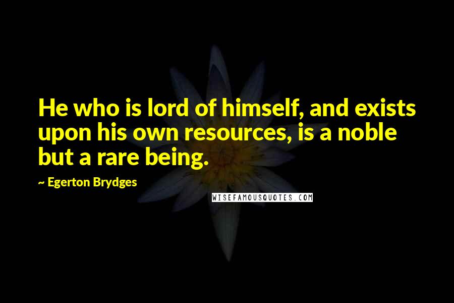 Egerton Brydges Quotes: He who is lord of himself, and exists upon his own resources, is a noble but a rare being.