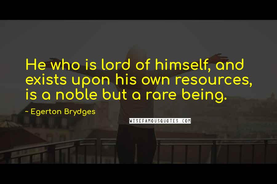 Egerton Brydges Quotes: He who is lord of himself, and exists upon his own resources, is a noble but a rare being.