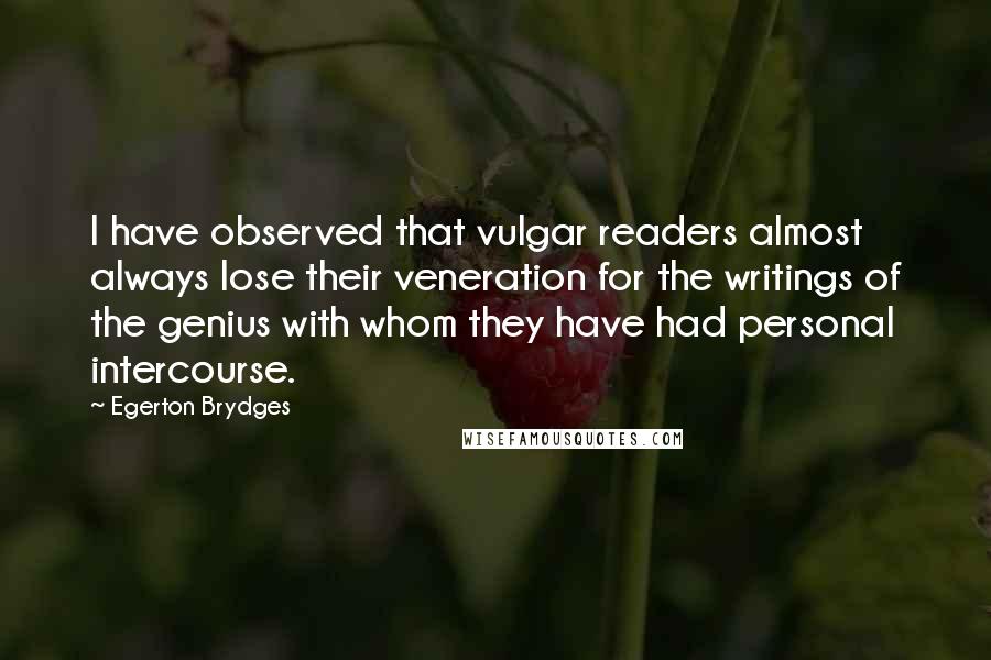 Egerton Brydges Quotes: I have observed that vulgar readers almost always lose their veneration for the writings of the genius with whom they have had personal intercourse.
