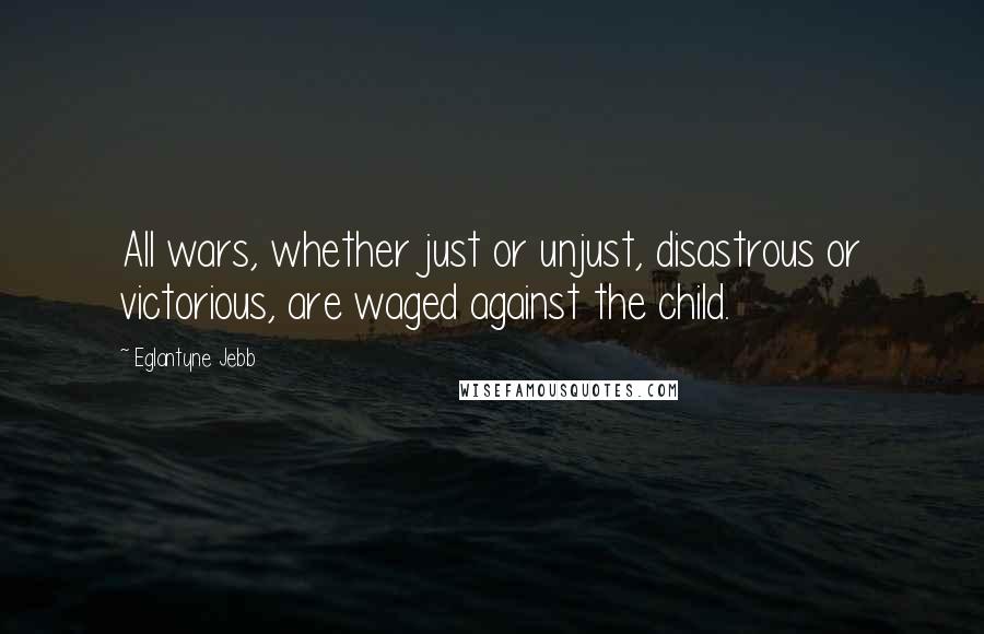 Eglantyne Jebb Quotes: All wars, whether just or unjust, disastrous or victorious, are waged against the child.