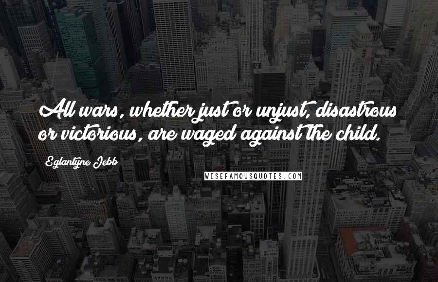 Eglantyne Jebb Quotes: All wars, whether just or unjust, disastrous or victorious, are waged against the child.