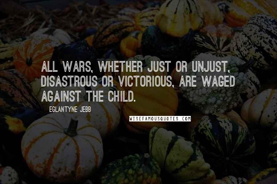 Eglantyne Jebb Quotes: All wars, whether just or unjust, disastrous or victorious, are waged against the child.