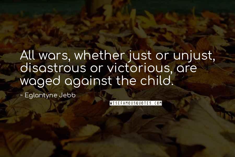 Eglantyne Jebb Quotes: All wars, whether just or unjust, disastrous or victorious, are waged against the child.