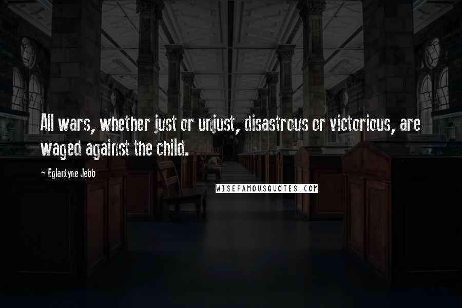 Eglantyne Jebb Quotes: All wars, whether just or unjust, disastrous or victorious, are waged against the child.