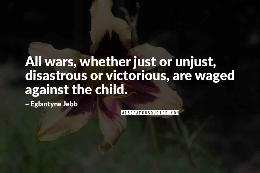 Eglantyne Jebb Quotes: All wars, whether just or unjust, disastrous or victorious, are waged against the child.