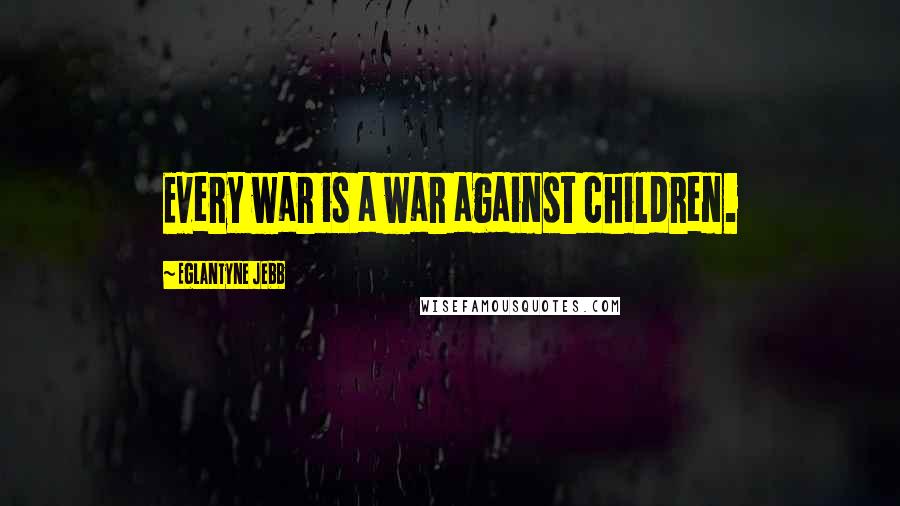 Eglantyne Jebb Quotes: Every war is a war against children.
