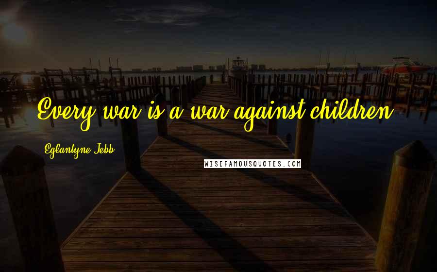 Eglantyne Jebb Quotes: Every war is a war against children.