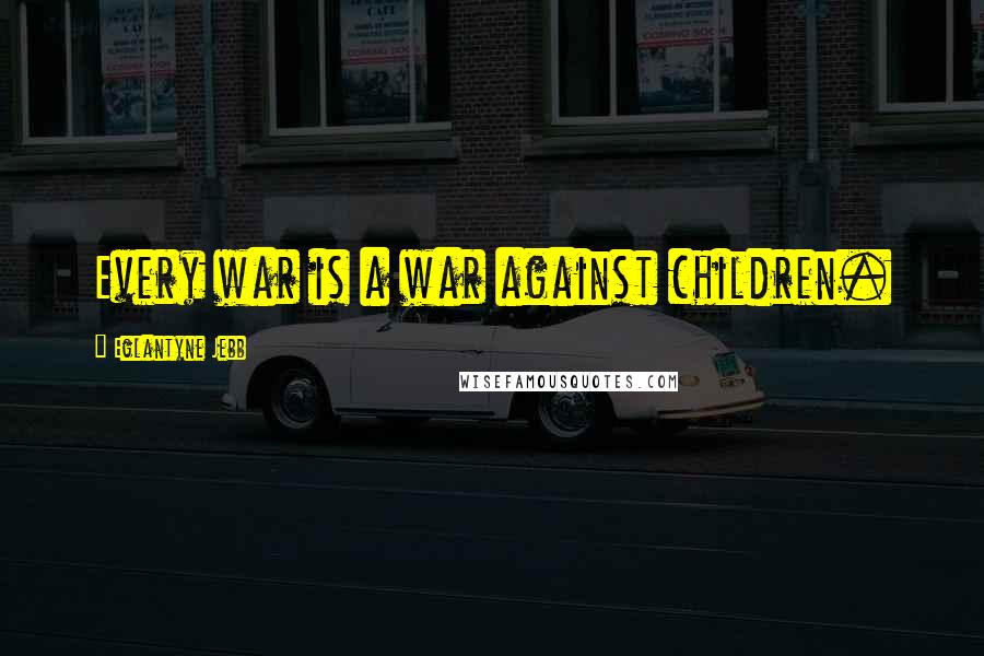 Eglantyne Jebb Quotes: Every war is a war against children.