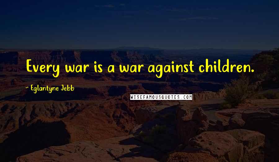 Eglantyne Jebb Quotes: Every war is a war against children.