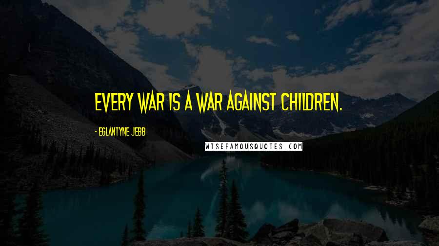 Eglantyne Jebb Quotes: Every war is a war against children.