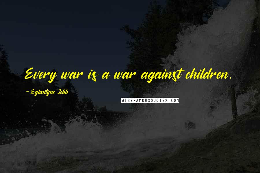 Eglantyne Jebb Quotes: Every war is a war against children.